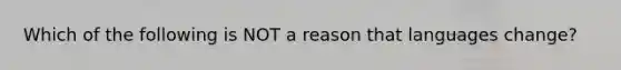 Which of the following is NOT a reason that languages change?