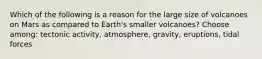 Which of the following is a reason for the large size of volcanoes on Mars as compared to Earth's smaller volcanoes? Choose among: tectonic activity, atmosphere, gravity, eruptions, tidal forces