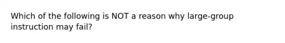 Which of the following is NOT a reason why large-group instruction may fail?