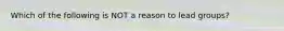 Which of the following is NOT a reason to lead groups?