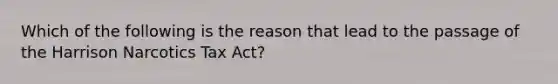 Which of the following is the reason that lead to the passage of the Harrison Narcotics Tax Act?