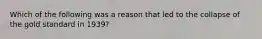 Which of the following was a reason that led to the collapse of the gold standard in 1939?