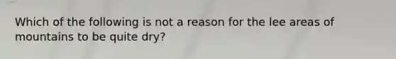 Which of the following is not a reason for the lee areas of mountains to be quite dry?