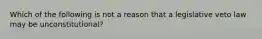 Which of the following is not a reason that a legislative veto law may be unconstitutional?