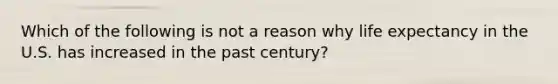 Which of the following is not a reason why life expectancy in the U.S. has increased in the past century?