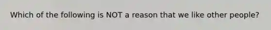 Which of the following is NOT a reason that we like other people?