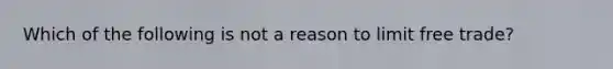 Which of the following is not a reason to limit free trade?