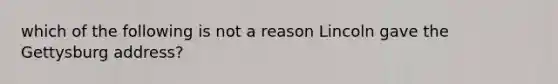 which of the following is not a reason Lincoln gave the Gettysburg address?