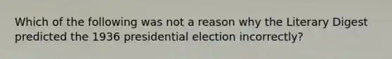 Which of the following was not a reason why the Literary Digest predicted the 1936 presidential election incorrectly?