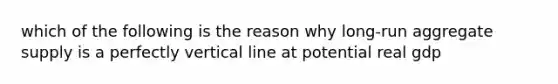 which of the following is the reason why long-run aggregate supply is a perfectly vertical line at potential real gdp