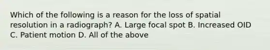 Which of the following is a reason for the loss of spatial resolution in a radiograph? A. Large focal spot B. Increased OID C. Patient motion D. All of the above