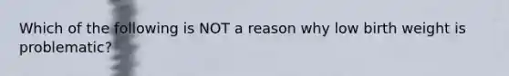 Which of the following is NOT a reason why low birth weight is problematic?