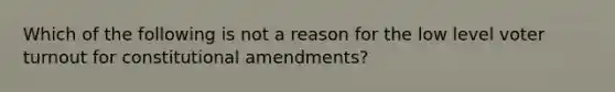 Which of the following is not a reason for the low level voter turnout for constitutional amendments?