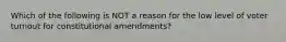 Which of the following is NOT a reason for the low level of voter turnout for constitutional amendments?