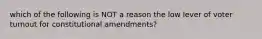 which of the following is NOT a reason the low lever of voter turnout for constitutional amendments?