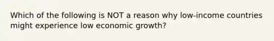 Which of the following is NOT a reason why low-income countries might experience low economic growth?