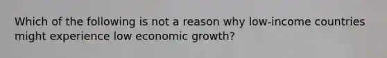 Which of the following is not a reason why low-income countries might experience low economic growth?