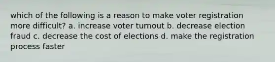 which of the following is a reason to make voter registration more difficult? a. increase voter turnout b. decrease election fraud c. decrease the cost of elections d. make the registration process faster