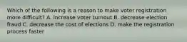 Which of the following is a reason to make voter registration more difficult? A. increase voter turnout B. decrease election fraud C. decrease the cost of elections D. make the registration process faster