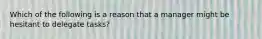 Which of the following is a reason that a manager might be hesitant to delegate tasks?