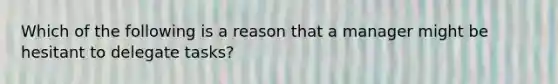 Which of the following is a reason that a manager might be hesitant to delegate tasks?