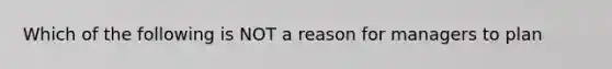 Which of the following is NOT a reason for managers to plan