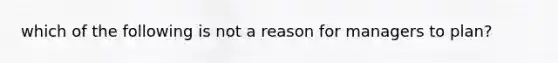 which of the following is not a reason for managers to plan?