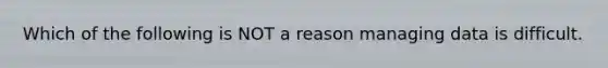 Which of the following is NOT a reason managing data is difficult.