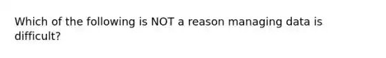 Which of the following is NOT a reason managing data is difficult?