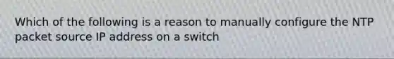 Which of the following is a reason to manually configure the NTP packet source IP address on a switch