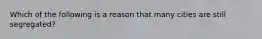 Which of the following is a reason that many cities are still segregated?