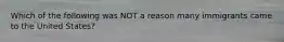 Which of the following was NOT a reason many immigrants came to the United States?