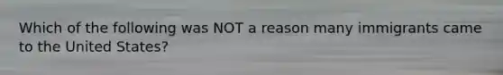 Which of the following was NOT a reason many immigrants came to the United States?