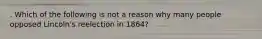 . Which of the following is not a reason why many people opposed Lincoln's reelection in 1864?