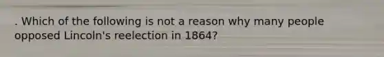 . Which of the following is not a reason why many people opposed Lincoln's reelection in 1864?