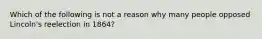 Which of the following is not a reason why many people opposed Lincoln's reelection in 1864?