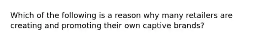 Which of the following is a reason why many retailers are creating and promoting their own captive brands?