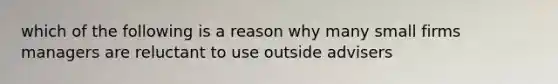 which of the following is a reason why many small firms managers are reluctant to use outside advisers