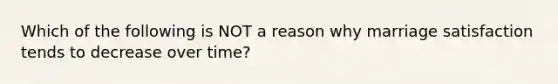 Which of the following is NOT a reason why marriage satisfaction tends to decrease over time?