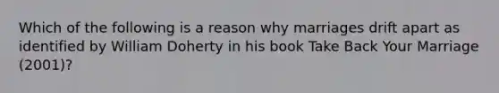 Which of the following is a reason why marriages drift apart as identified by William Doherty in his book Take Back Your Marriage (2001)?