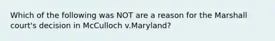 Which of the following was NOT are a reason for the Marshall court's decision in McCulloch v.Maryland?