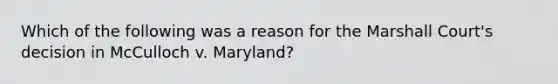 Which of the following was a reason for the Marshall Court's decision in McCulloch v. Maryland?