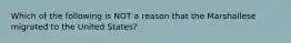 Which of the following is NOT a reason that the Marshallese migrated to the United States?