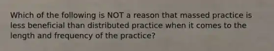 Which of the following is NOT a reason that massed practice is less beneficial than distributed practice when it comes to the length and frequency of the practice?