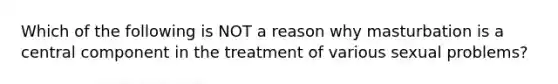 Which of the following is NOT a reason why masturbation is a central component in the treatment of various sexual problems?