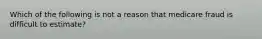 Which of the following is not a reason that medicare fraud is difficult to estimate?