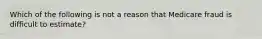 Which of the following is not a reason that Medicare fraud is difficult to estimate?