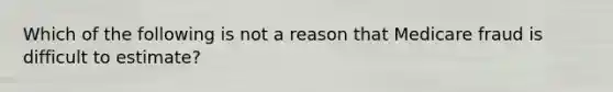 Which of the following is not a reason that Medicare fraud is difficult to estimate?