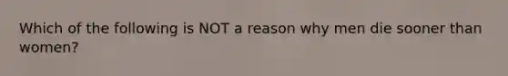 Which of the following is NOT a reason why men die sooner than women?