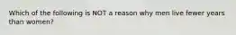 Which of the following is NOT a reason why men live fewer years than women?